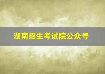 湖南招生考试院公众号