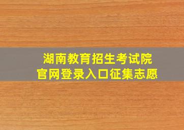 湖南教育招生考试院官网登录入口征集志愿