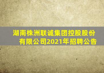 湖南株洲联诚集团控股股份有限公司2021年招聘公告