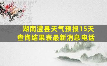 湖南澧县天气预报15天查询结果表最新消息电话