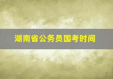 湖南省公务员国考时间