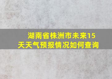 湖南省株洲市未来15天天气预报情况如何查询