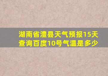 湖南省澧县天气预报15天查询百度10号气温是多少