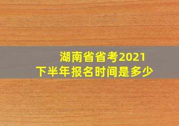 湖南省省考2021下半年报名时间是多少