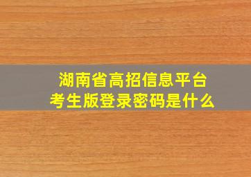 湖南省高招信息平台考生版登录密码是什么