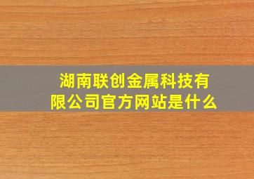 湖南联创金属科技有限公司官方网站是什么