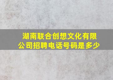 湖南联合创想文化有限公司招聘电话号码是多少