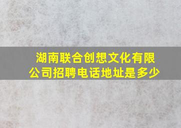 湖南联合创想文化有限公司招聘电话地址是多少