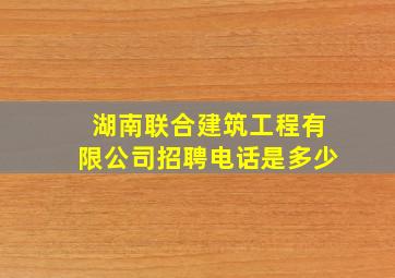 湖南联合建筑工程有限公司招聘电话是多少