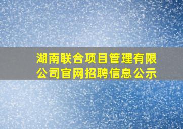 湖南联合项目管理有限公司官网招聘信息公示