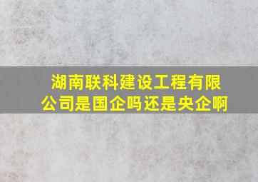 湖南联科建设工程有限公司是国企吗还是央企啊