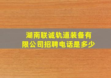 湖南联诚轨道装备有限公司招聘电话是多少