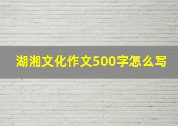 湖湘文化作文500字怎么写