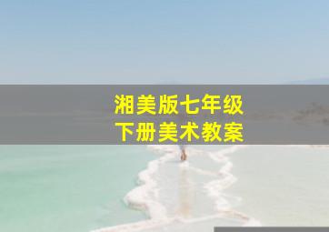 湘美版七年级下册美术教案