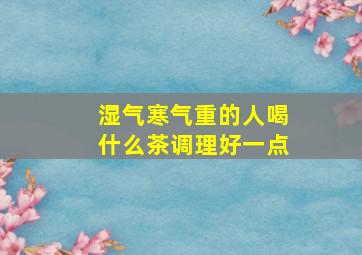 湿气寒气重的人喝什么茶调理好一点