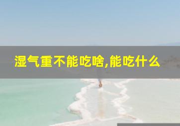 湿气重不能吃啥,能吃什么