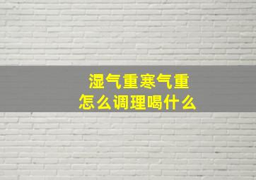 湿气重寒气重怎么调理喝什么