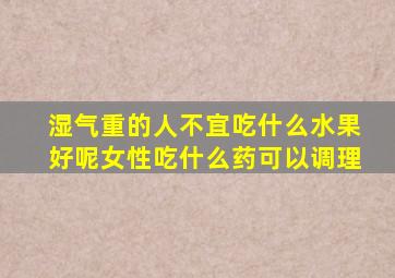 湿气重的人不宜吃什么水果好呢女性吃什么药可以调理