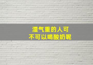 湿气重的人可不可以喝酸奶呢