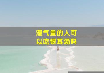 湿气重的人可以吃银耳汤吗