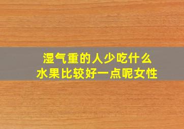 湿气重的人少吃什么水果比较好一点呢女性