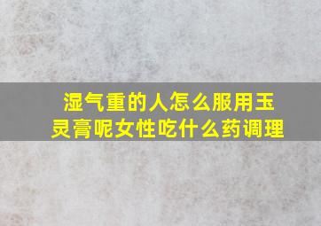 湿气重的人怎么服用玉灵膏呢女性吃什么药调理