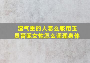 湿气重的人怎么服用玉灵膏呢女性怎么调理身体