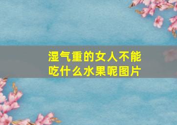 湿气重的女人不能吃什么水果呢图片