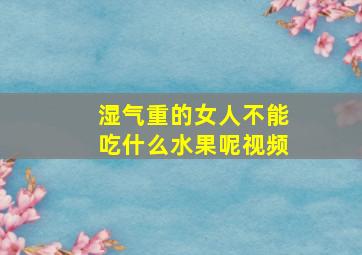 湿气重的女人不能吃什么水果呢视频