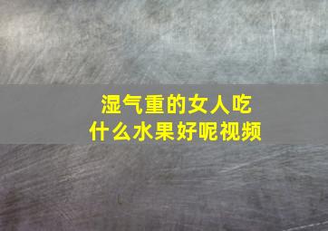 湿气重的女人吃什么水果好呢视频