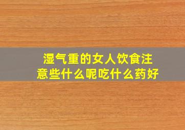 湿气重的女人饮食注意些什么呢吃什么药好