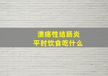 溃疡性结肠炎平时饮食吃什么