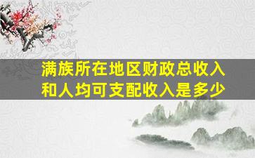 满族所在地区财政总收入和人均可支配收入是多少