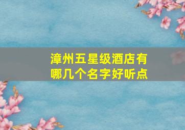 漳州五星级酒店有哪几个名字好听点