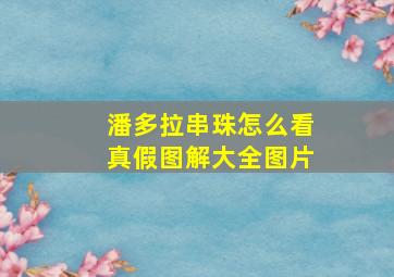 潘多拉串珠怎么看真假图解大全图片