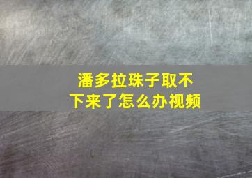 潘多拉珠子取不下来了怎么办视频