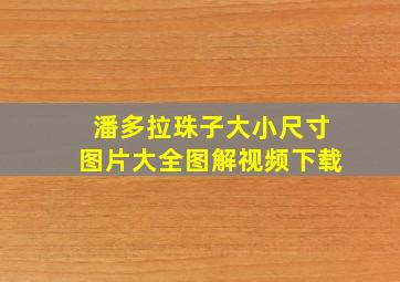 潘多拉珠子大小尺寸图片大全图解视频下载