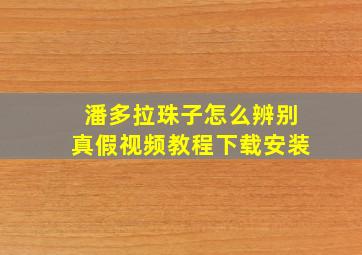 潘多拉珠子怎么辨别真假视频教程下载安装