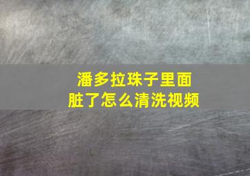 潘多拉珠子里面脏了怎么清洗视频