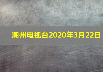 潮州电视台2020年3月22日