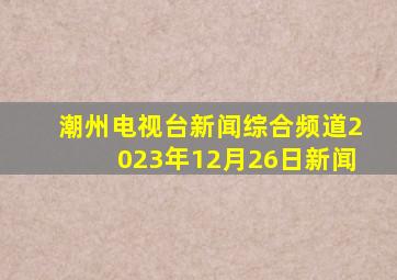 潮州电视台新闻综合频道2023年12月26日新闻