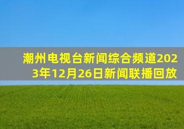 潮州电视台新闻综合频道2023年12月26日新闻联播回放