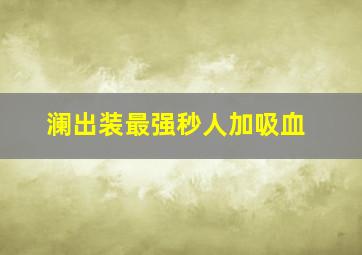 澜出装最强秒人加吸血