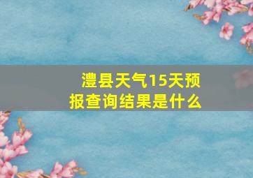 澧县天气15天预报查询结果是什么