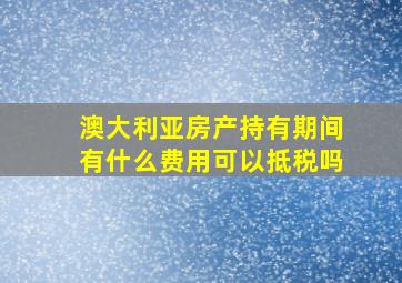 澳大利亚房产持有期间有什么费用可以抵税吗