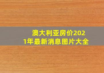 澳大利亚房价2021年最新消息图片大全