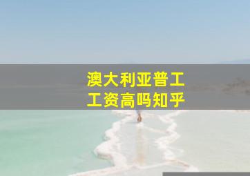 澳大利亚普工工资高吗知乎