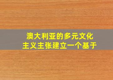 澳大利亚的多元文化主义主张建立一个基于