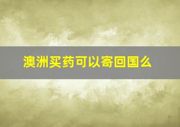 澳洲买药可以寄回国么