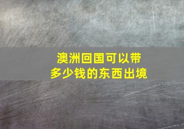 澳洲回国可以带多少钱的东西出境